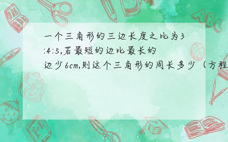 一个三角形的三边长度之比为3:4:5,若最短的边比最长的边少6cm,则这个三角形的周长多少（方程解答）