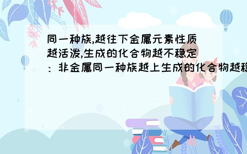 同一种族,越往下金属元素性质越活泼,生成的化合物越不稳定：非金属同一种族越上生成的化合物越稳定