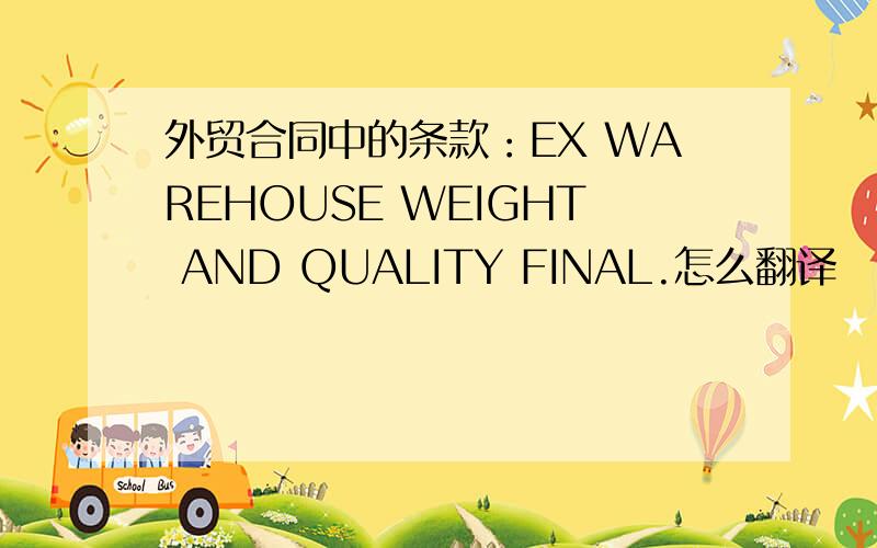 外贸合同中的条款：EX WAREHOUSE WEIGHT AND QUALITY FINAL.怎么翻译