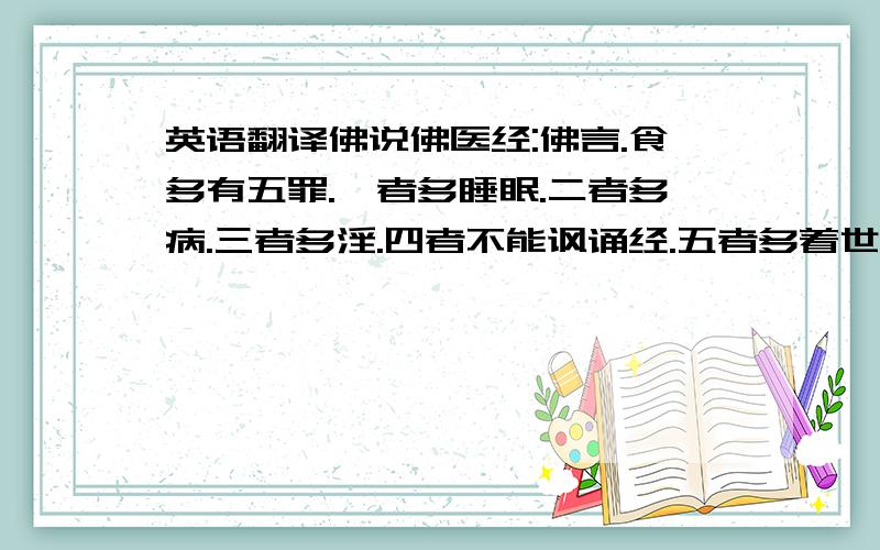 英语翻译佛说佛医经:佛言.食多有五罪.一者多睡眠.二者多病.三者多淫.四者不能讽诵经.五者多着世间.佛说佛医经:佛言.有