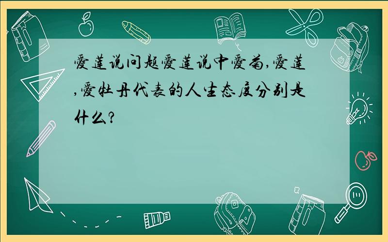 爱莲说问题爱莲说中爱菊,爱莲,爱牡丹代表的人生态度分别是什么?