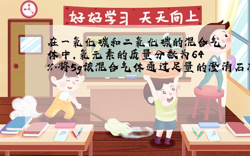 在一氧化碳和二氧化碳的混合气体中,氧元素的质量分数为64%.将5g该混合气体通过足量的澄清石灰水中.