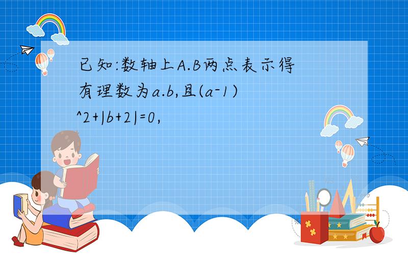 已知:数轴上A.B两点表示得有理数为a.b,且(a-1)^2+|b+2|=0,