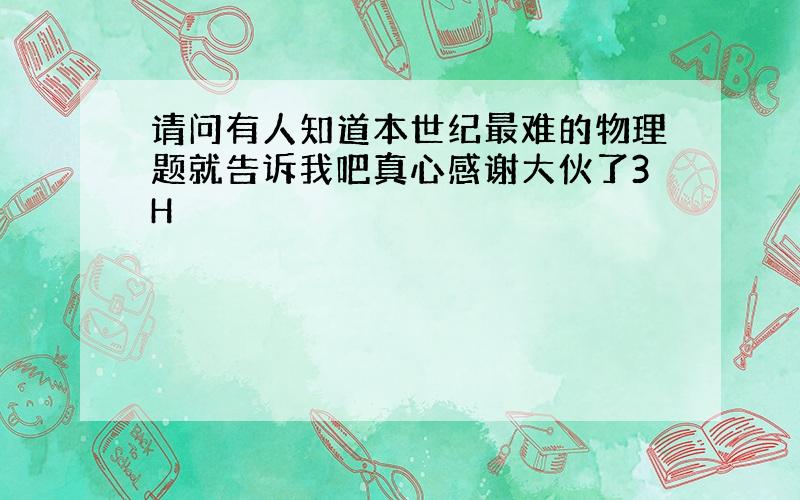 请问有人知道本世纪最难的物理题就告诉我吧真心感谢大伙了3H