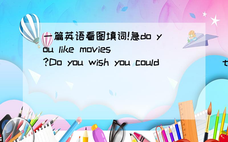 一篇英语看图填词!急do you like movies?Do you wish you could______the