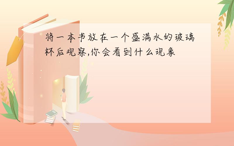 将一本书放在一个盛满水的玻璃杯后观察,你会看到什么现象