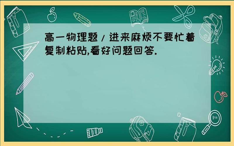 高一物理题/进来麻烦不要忙着复制粘贴,看好问题回答.