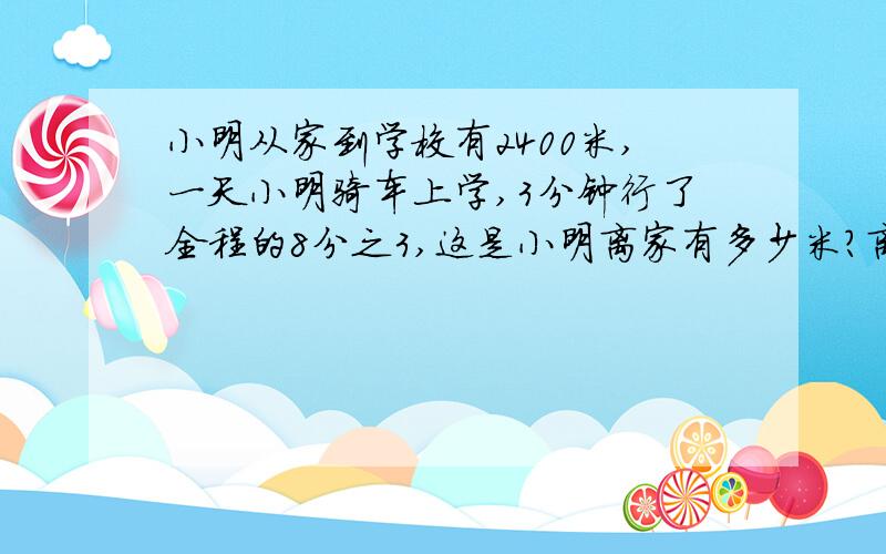 小明从家到学校有2400米,一天小明骑车上学,3分钟行了全程的8分之3,这是小明离家有多少米?离学校呢?