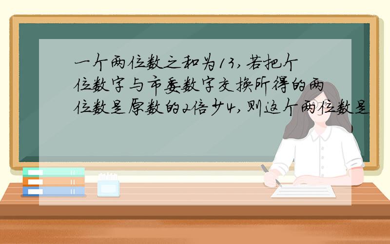 一个两位数之和为13,若把个位数字与市委数字交换所得的两位数是原数的2倍少4,则这个两位数是