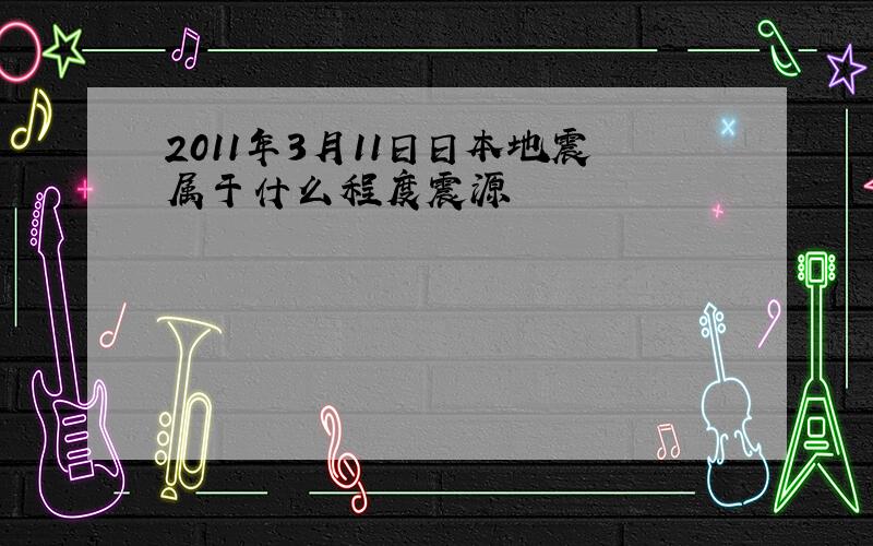 2011年3月11日日本地震属于什么程度震源