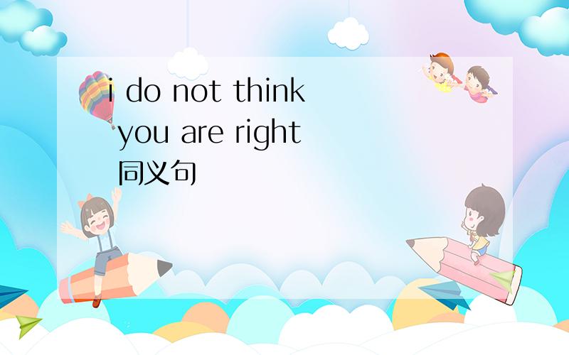 i do not think you are right 同义句