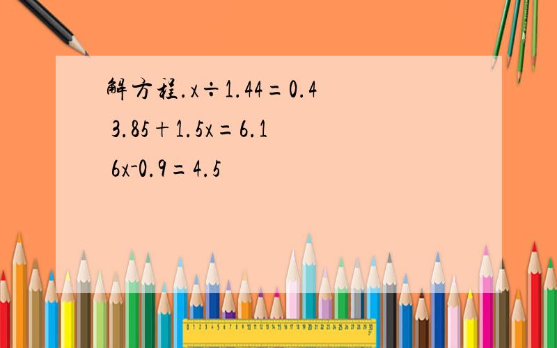 解方程.x÷1.44=0.4 3.85+1.5x=6.1 6x-0.9=4.5