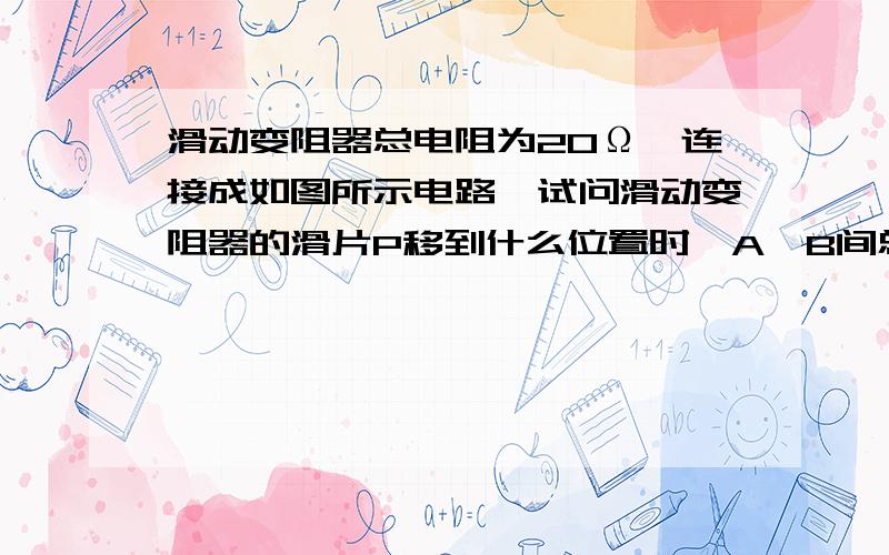 滑动变阻器总电阻为20Ω,连接成如图所示电路,试问滑动变阻器的滑片P移到什么位置时,A,B间总电阻最大?