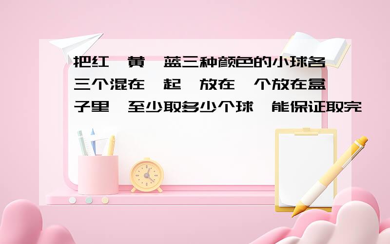 把红、黄、蓝三种颜色的小球各三个混在一起,放在一个放在盒子里,至少取多少个球,能保证取完一