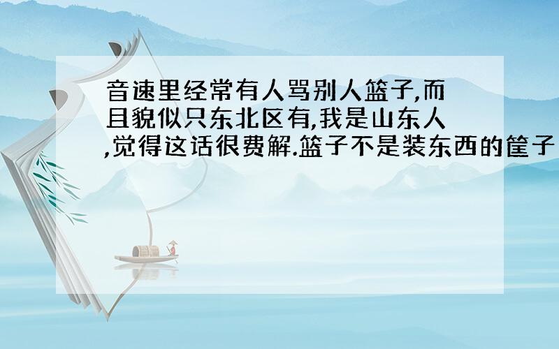 音速里经常有人骂别人篮子,而且貌似只东北区有,我是山东人,觉得这话很费解.篮子不是装东西的筐子么?