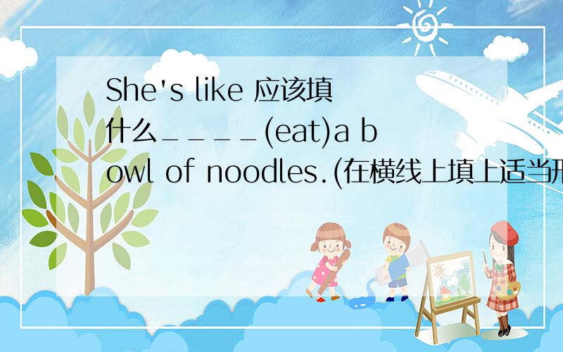 She's like 应该填什么____(eat)a bowl of noodles.(在横线上填上适当形式）急!