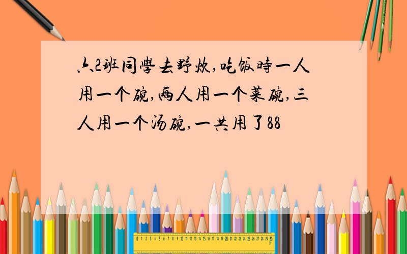 六2班同学去野炊,吃饭时一人用一个碗,两人用一个菜碗,三人用一个汤碗,一共用了88