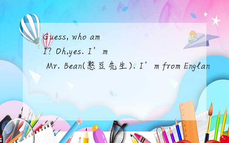 Guess, who am I? Oh,yes. I’m Mr. Bean(憨豆先生). I’m from Englan