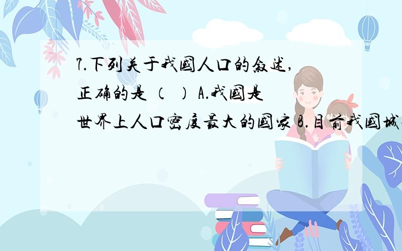 7．下列关于我国人口的叙述,正确的是 （ ） A．我国是世界上人口密度最大的国家 B．目前我国城镇人口