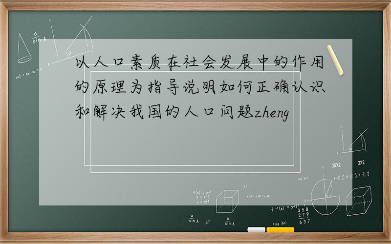 以人口素质在社会发展中的作用的原理为指导说明如何正确认识和解决我国的人口问题zheng