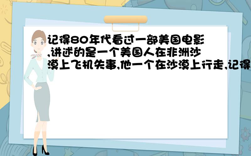 记得80年代看过一部美国电影,讲述的是一个美国人在非洲沙漠上飞机失事,他一个在沙漠上行走,记得一个小