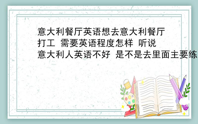 意大利餐厅英语想去意大利餐厅打工 需要英语程度怎样 听说意大利人英语不好 是不是去里面主要练意大利语就好了?去过的能说一