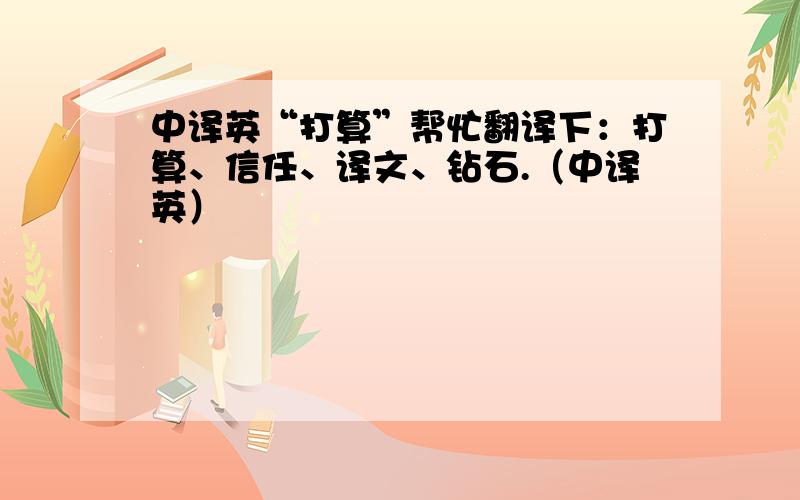 中译英“打算”帮忙翻译下：打算、信任、译文、钻石.（中译英）