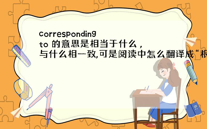 corresponding to 的意思是相当于什么 ,与什么相一致,可是阅读中怎么翻译成“根据”了呢?