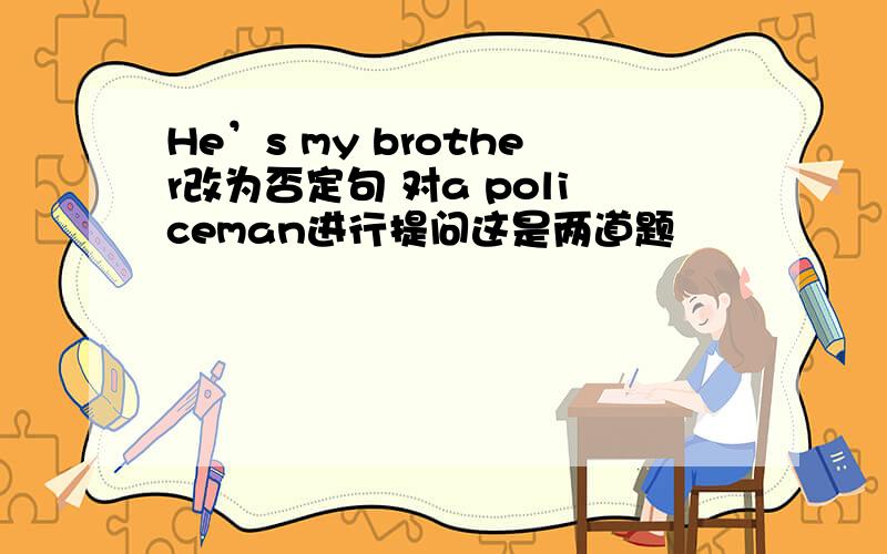 He’s my brother改为否定句 对a policeman进行提问这是两道题