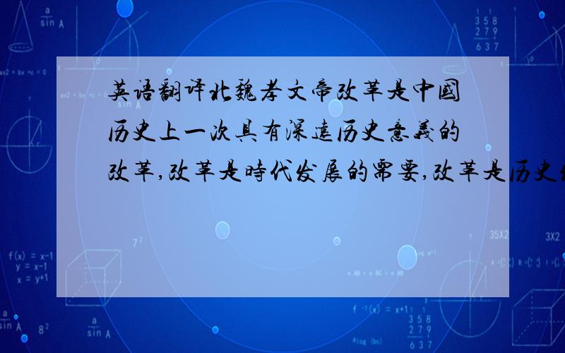 英语翻译北魏孝文帝改革是中国历史上一次具有深远历史意义的改革,改革是时代发展的需要,改革是历史发展的必然.孝文帝元宏以其