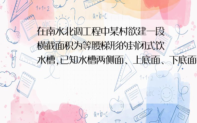 在南水北调工程中某村欲建一段横截面积为等腰梯形的封闭式饮水槽,已知水槽两侧面、上底面、下底面每平方米的造价分别是40元,