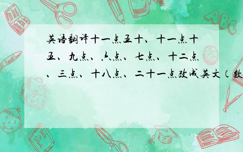 英语翻译十一点五十、十一点十五、九点、六点、七点、十二点、三点、十八点、二十一点改成英文（数子不算）