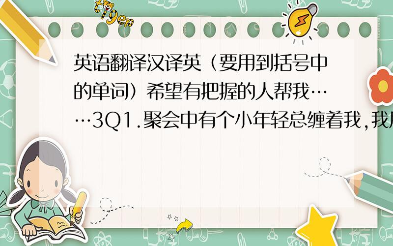 英语翻译汉译英（要用到括号中的单词）希望有把握的人帮我……3Q1.聚会中有个小年轻总缠着我,我甩不开他（attach .