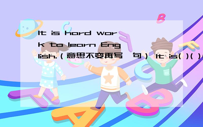 It is hard work to learn English.（意思不变再写一句） It is( )( )( )to