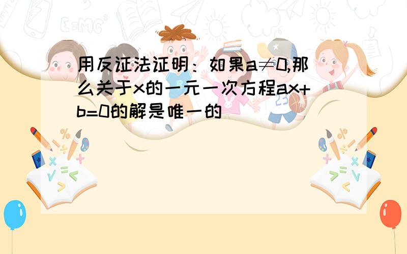 用反证法证明：如果a≠0,那么关于x的一元一次方程ax+b=0的解是唯一的