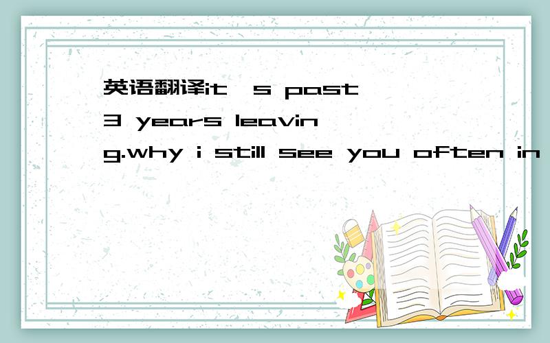 英语翻译it's past 3 years leaving.why i still see you often in d