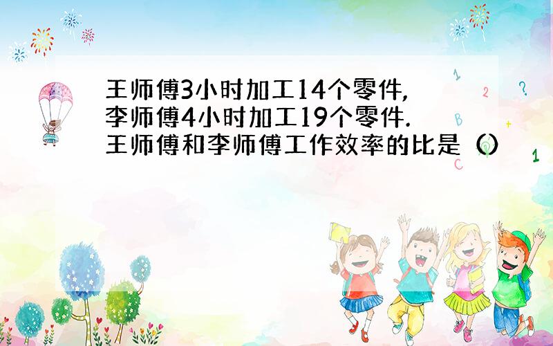 王师傅3小时加工14个零件,李师傅4小时加工19个零件.王师傅和李师傅工作效率的比是（）