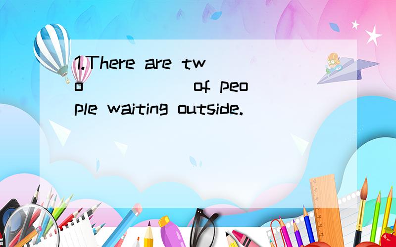 1.There are two _____ of people waiting outside.