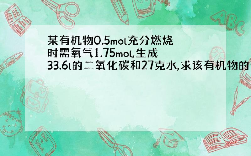 某有机物0.5mol充分燃烧时需氧气1.75mol,生成33.6l的二氧化碳和27克水,求该有机物的分子式