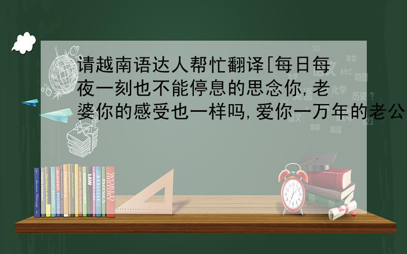 请越南语达人帮忙翻译[每日每夜一刻也不能停息的思念你,老婆你的感受也一样吗,爱你一万年的老公上]请帮忙翻译一下以上的谢谢