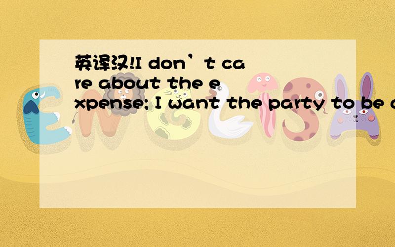 英译汉!I don’t care about the expense; I want the party to be a