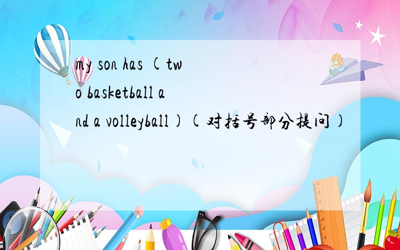 my son has (two basketball and a volleyball)(对括号部分提问)