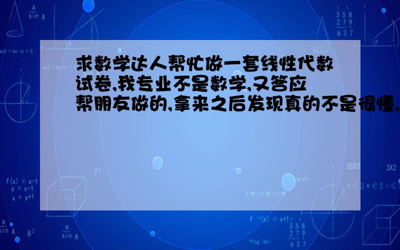 求数学达人帮忙做一套线性代数试卷,我专业不是数学,又答应帮朋友做的,拿来之后发现真的不是很懂,希望达人帮忙,要求小题只要