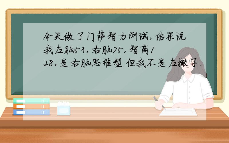 今天做了门萨智力测试,结果说我左脑53,右脑75,智商128,是右脑思维型.但我不是左撇子.