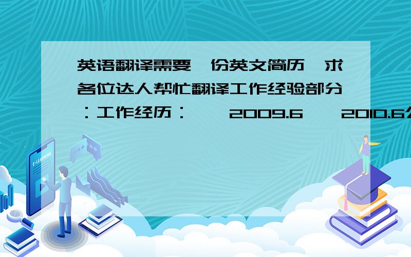 英语翻译需要一份英文简历,求各位达人帮忙翻译工作经验部分：工作经历：一、2009.6——2010.6公司名称：（德信地产