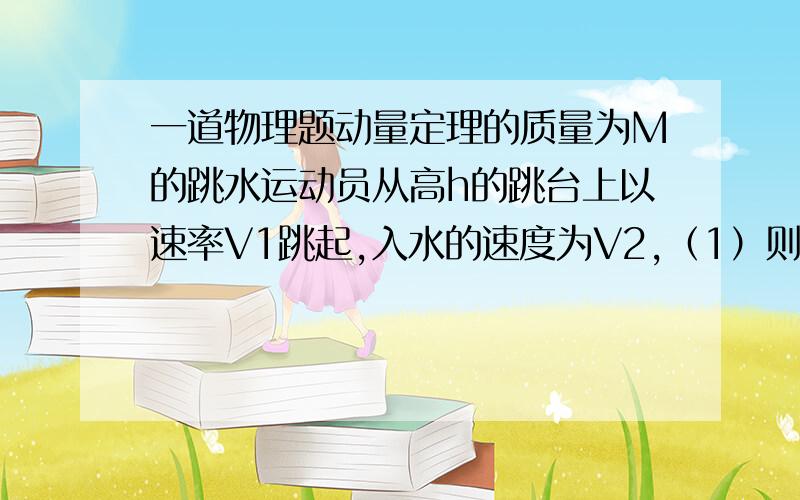 一道物理题动量定理的质量为M的跳水运动员从高h的跳台上以速率V1跳起,入水的速度为V2,（1）则起跳的过程中运动员做功多