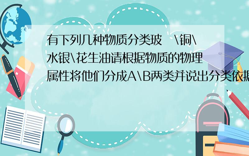 有下列几种物质分类玻琍\铜\水银\花生油请根据物质的物理属性将他们分成A\B两类并说出分类依据