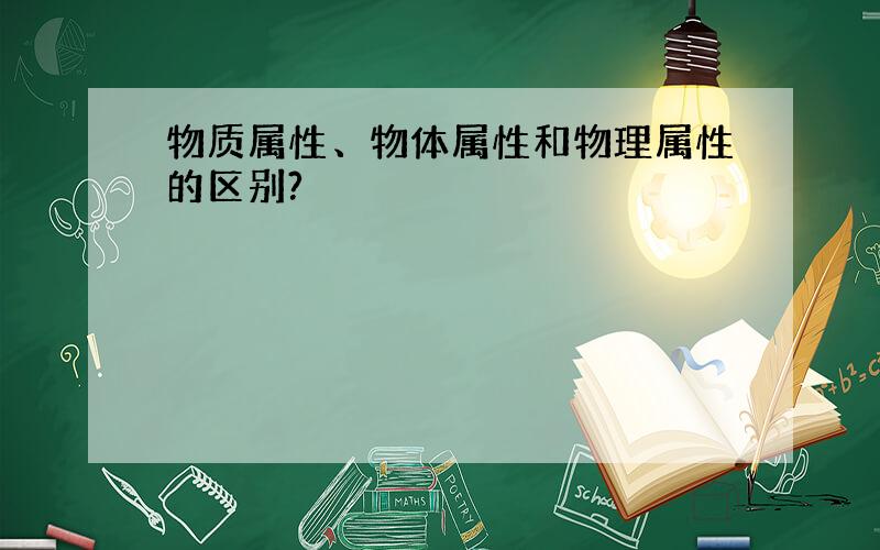 物质属性、物体属性和物理属性的区别?