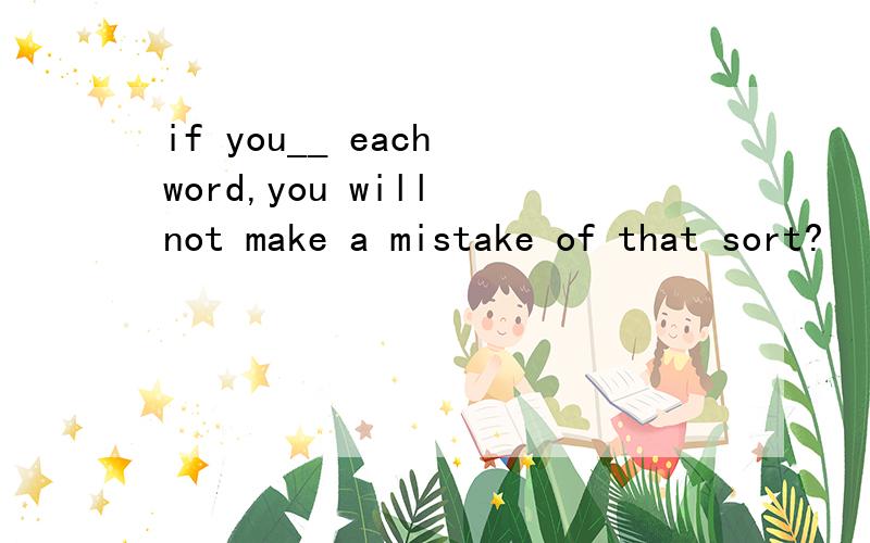 if you__ each word,you will not make a mistake of that sort?