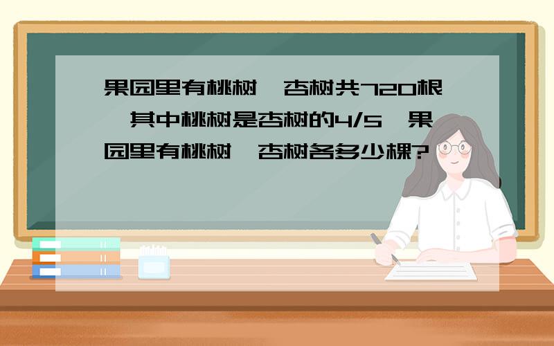 果园里有桃树、杏树共720根,其中桃树是杏树的4/5,果园里有桃树、杏树各多少棵?